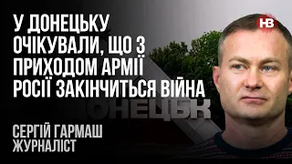 У Донецьку очікували, що з приходом армії Росії закінчиться війна – Сергій Гармаш