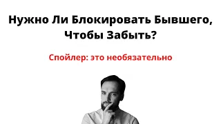 Нужно ли Блокировать Бывшего, чтобы ЗАБЫТЬ?