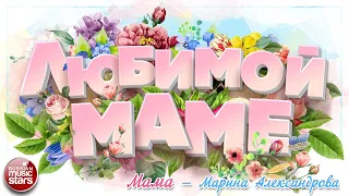 КРАСИВЫЕ ПЕСНИ ДЛЯ ЛЮБИМОЙ МАМЫ ❀ МАМА — МАРИНА АЛЕКСАНДРОВА ❀ BEAUTIFUL SONGS FOR YOUR BELOVED MOM