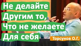 НЕ ДЕЛАЙТЕ ДРУГИМ ТО, ЧТО ВЫ НЕ ЖЕЛАЕТЕ ДЛЯ СЕБЯ • ТОРСУНОВ О.Г.