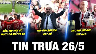 BẢN TIN TRƯA 26/5 | SỐC: MU VẪN CÓ NGUY CƠ MẤT VÉ EUROPA LEAGUE, PEP CAY CÚ, SAO MU XIN GIỮ TEN HAG