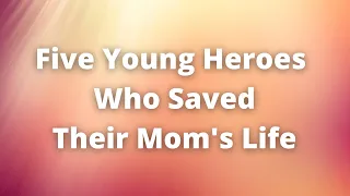 Five Young Heroes Who Saved Their Mom's Life