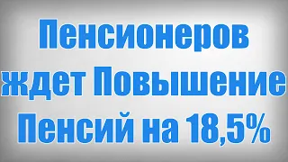 Пенсионеров ждет Повышение Пенсий на 18,5%