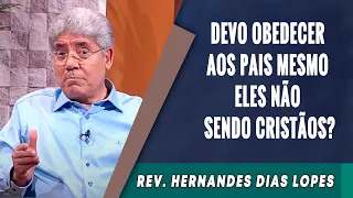 008 - Devo Obedecer Aos Pais Mesmo Eles Não Sendo Cristãos? - Hernandes Dias Lopes