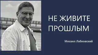 НЕ ЖИВИТЕ ПРОШЛЫМ Михаил Лабковский