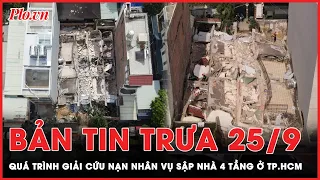 Bản tin trưa 25-9: Quá trình giải cứu nạn nhân mắc kẹt vụ sập nhà 4 tầng ở TP.HCM | PLO