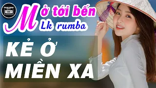 MỞ TỚI BẾN Siêu Phẩm Rumba Bolero Chọn Lọc - LK Kẻ Ở Miền Xa - Nhạc Trữ Tình Hay Nhức Nách