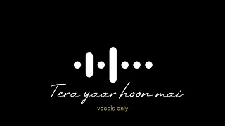 Tera yaar hoon main ( vocals only ) without music | vocals only songs