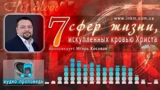 #Проповедь (аудио) - 7 сфер жизни искупленных кровью Христа- Игорь Косован