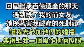 回國繼承百億遺產的那天，遇到綠了我的前女友，她挽著害我破產的死對頭，讓我去參加他們的婚禮，典禮上我一個操作他倆徹底傻眼！【清風與你】#深夜淺讀 #花開富貴 #一口气完结 #一口气看完系列 #小说