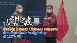 Fighting Together: Serbia honors Chinese experts for their help in fighting COVID-19