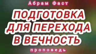 ПОДГОТОВКА ДЛЯ ПЕРЕХОДА В ВЕЧНОСТЬ (Абрам Фаст, проповедь).