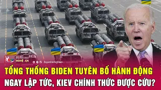 Toàn cảnh quốc tế: Tổng thống Biden tuyên bố hành động ngay lập tức, Kiev chính thức được cứu?