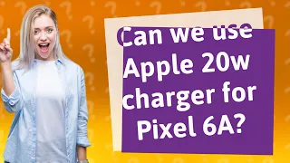 Can we use Apple 20w charger for Pixel 6A?