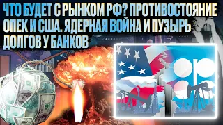 Что будет с рынком РФ? Противостояние ОПЕК и США. Ядерная война и пузырь долгов у банков!