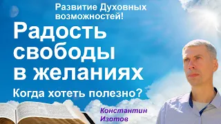 Радость свободы в желаниях с Богом! Когда хотеть полезно? (Константин Изотов)