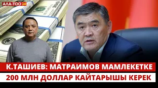 К.Ташиев: Матраимов мамлекетке 200 млн доллар кайтарышы керек
