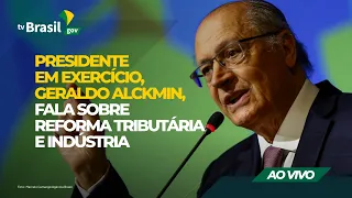 AO VIVO | Presidente em exercício, Geraldo Alckmin, fala  sobre Reforma Tributária e Indústria