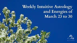 Weekly Intuitive Astrology and Energies of March 23 to 30 ~ Aries Season and Aries New Moon