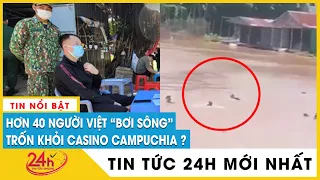 Cập nhật 40 người Việt chạy khỏi casino ở Campuchia, bơi qua sông về nước bị bắt | TV24h