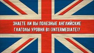 Знаете ли вы полезные английские глаголы уровня B1 (Intermediate)?