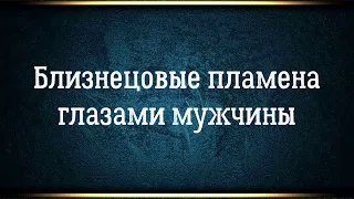 Близнецовые пламена мужской взгляд. Чувствует ли он то же самое?