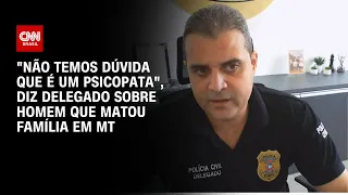 "Não temos dúvida que é um psicopata", diz delegado sobre homem que matou família em MT | AGORA CNN