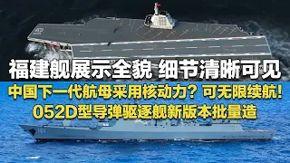 重磅！福建舰展示全貌：一体化桅杆清晰可见 折叠翼“舰载机”现身舰尾！中国下一代航母采用核动力？可无限续航！052D型驱逐舰性能全面加强 新版本批量造！「兵器面面观」| 军迷天下