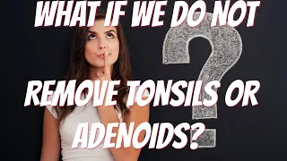 WHAT IF WE DON'T REMOVE TONSILS OR ADENOIDS?