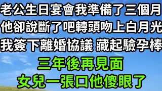 老公生日宴會我準備了三個月，他卻說斷了吧轉頭吻上白月光，我簽下離婚協議 藏起驗孕棒，三年後再見面 ，女兒一張口他傻眼了！#枫林晚霞#中老年幸福人生#為人處世#生活經驗#情感故事#花开富贵