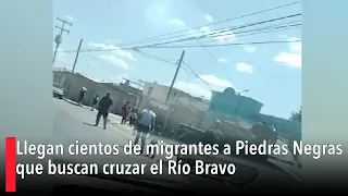 Llegan cientos de migrantes a Piedras Negras que buscan cruzar el Río Bravo