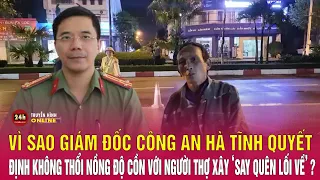 Vì sao Giám đốc Công an Hà Tĩnh quyết định không thổi nồng độ cồn với người thợ xây say quên lối về?