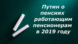 Путин о пенсиях работающим пенсионерам в 2019 году