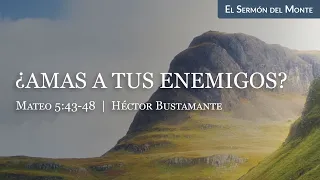 ¿Amas a tus enemigos? (Mateo 5:43-48) - Héctor Bustamante