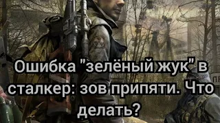 ошибка "зеленый жук" в сталкер зов припяти, как исправить?