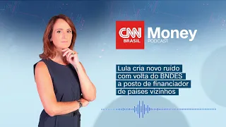 PODCAST CNN MONEY | Lula cria novo ruído com volta do BNDES a posto de financiador de vizinhos