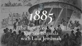 Interview with Lulu Jemimah on the Last Pre-Colonial King of Buganda