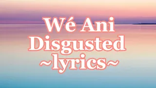 Wé Ani ~Disgusted (lyrics)