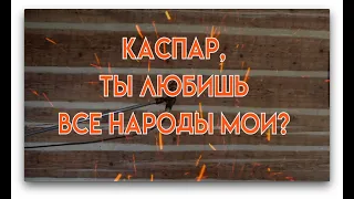 КАСПАР, ТЫ ЛЮБИШЬ ВСЕ НАРОДЫ МОИ?