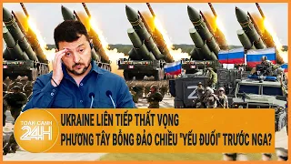 Điểm nóng quốc tế: Ukraine liên tiếp thất vọng; Phương Tây bỗng đảo chiều "yếu đuối" trước Nga?