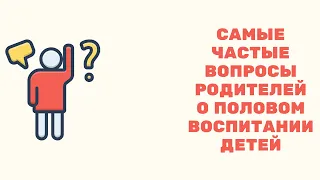 Самые частые вопросы родителей о половом воспитании детей.