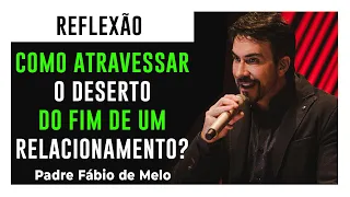 Como atravessar o deserto do fim de um relacionamento / Padre Fabio de Melo