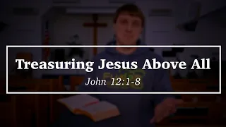 Treasuring Jesus Above All - John 12:1-8
