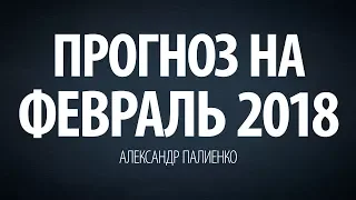 Прогноз на Февраль 2018 года. Александр Палиенко.