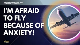 I'M AFRAID TO FLY BECAUSE OF MY ANXIETY! (Podcast Ep 221)