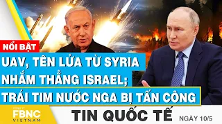 Tin Quốc tế 10/5 | UAV, tên lửa từ Syria nhắm thẳng Israel; “trái tim” nước Nga bị tấn công | FBNC