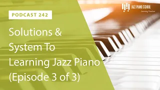 Solutions & System To Learning Jazz Piano (Episode 3 of 3) - Ep. 242