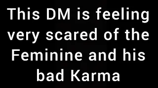 DM is feeling scared of the Feminine and his bad Karma towards her