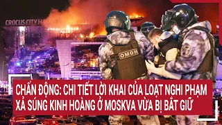 Chấn động lời khai của loạt nghi phạm xả súng kinh hoàng ở Moskva vừa bị bắt giữ | Tin nóng