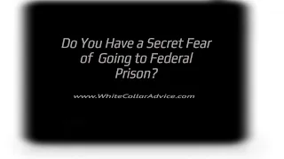 Do You Have A Secret Fear Of Going To Federal Prison?